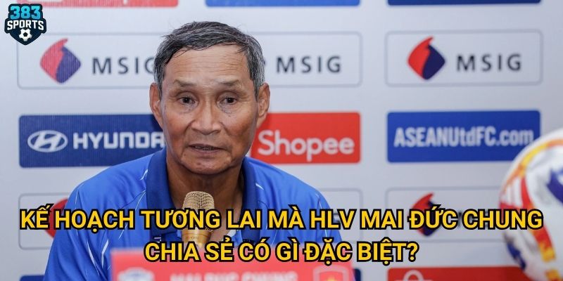 Kế hoạch tương lai mà HLV Mai Đức Chung chia sẻ có gì đặc biệt?