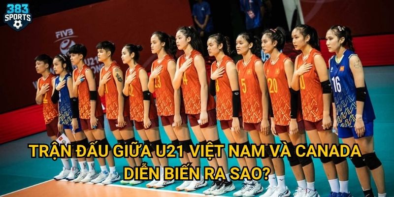 Trận đấu giữa U21 Việt Nam và Canada diễn biến ra sao?