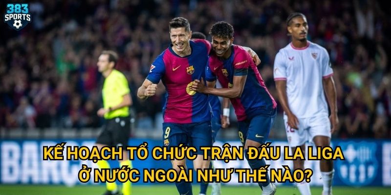 Kế hoạch tổ chức trận đấu La Liga ở nước ngoài như thế nào?