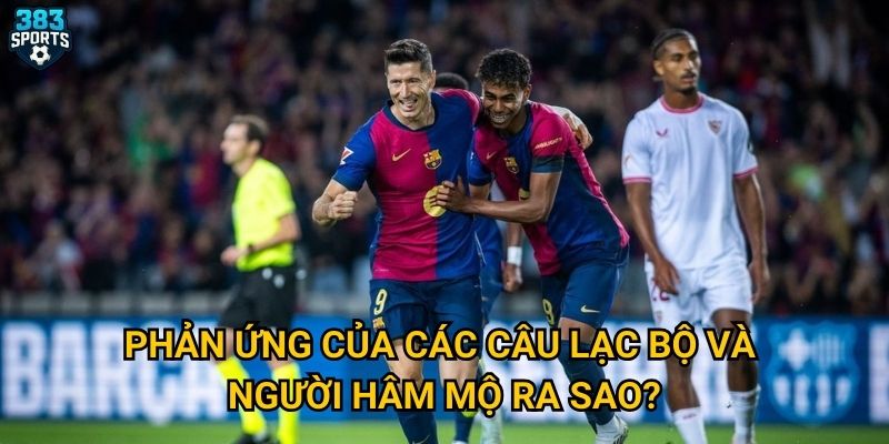 Phản ứng của các câu lạc bộ và người hâm mộ ra sao?