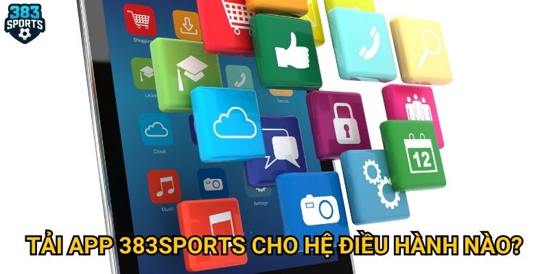Tải app 383sports cho hệ điều hành nào?