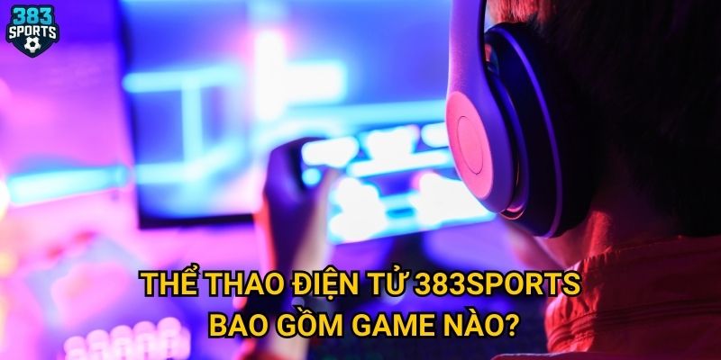 Thể thao điện tử 383sports bao gồm game nào?