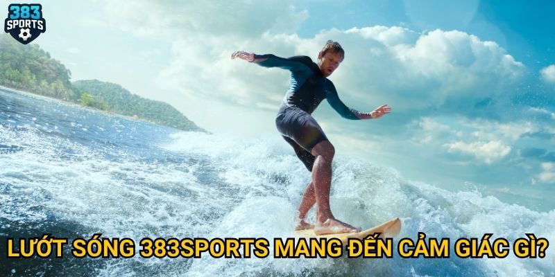 Lướt sóng 383sports mang đến cảm giác gì?