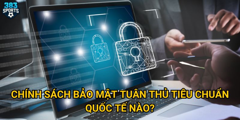 Chính sách bảo mật tuân thủ tiêu chuẩn quốc tế nào?